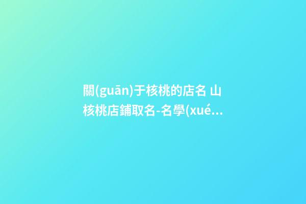 關(guān)于核桃的店名 山核桃店鋪取名-名學(xué)網(wǎng)-第1張-店鋪起名-玄機(jī)派
